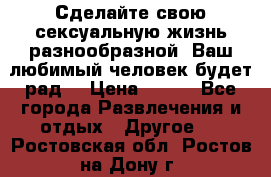 Сделайте свою сексуальную жизнь разнообразной! Ваш любимый человек будет рад. › Цена ­ 150 - Все города Развлечения и отдых » Другое   . Ростовская обл.,Ростов-на-Дону г.